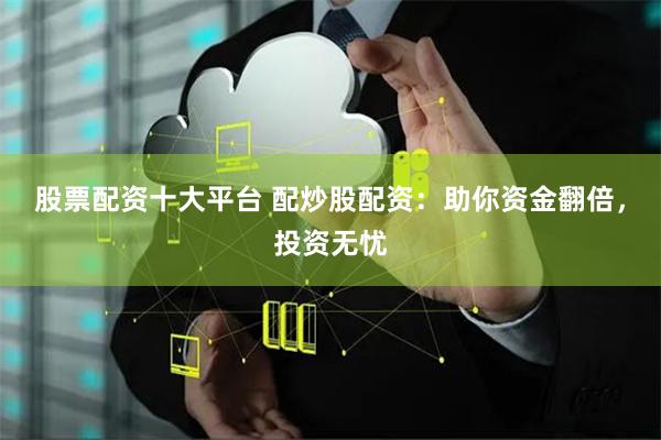 股票配资十大平台 配炒股配资：助你资金翻倍，投资无忧