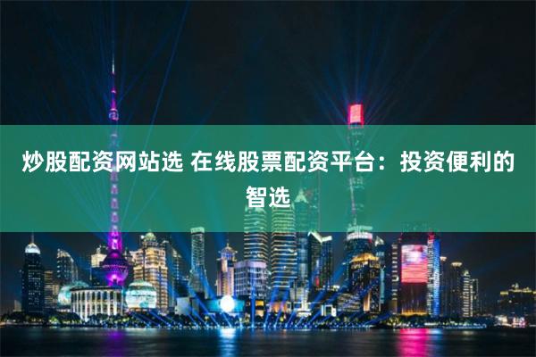 炒股配资网站选 在线股票配资平台:投资便利的智选