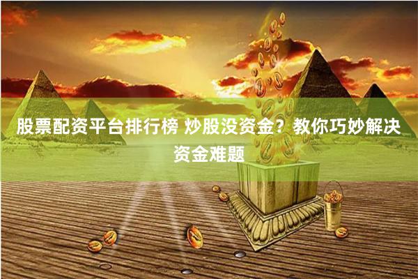 股票配资平台排行榜 炒股没资金？教你巧妙解决资金难题