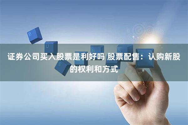 证券公司买入股票是利好吗 股票配售：认购新股的权利和方式