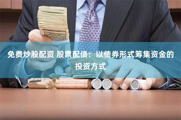 免费炒股配资 股票配债：以债券形式筹集资金的投资方式