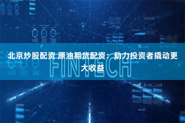 北京炒股配资 原油期货配资：助力投资者撬动更大收益