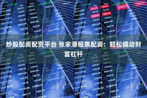 炒股配资配资平台 张家港股票配资:轻松撬动财富杠杆