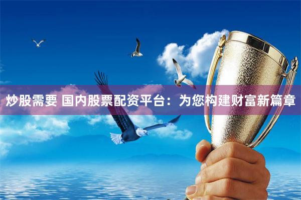 炒股需要 国内股票配资平台：为您构建财富新篇章