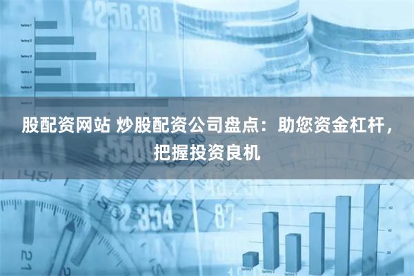 股配资网站 炒股配资公司盘点：助您资金杠杆，把握投资良机