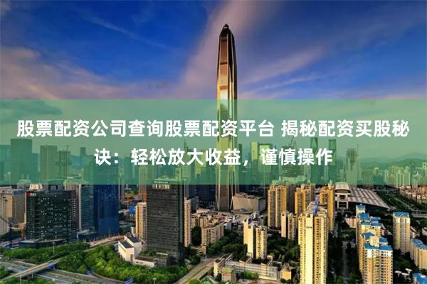 股票配资公司查询股票配资平台 揭秘配资买股秘诀：轻松放大收益，谨慎操作