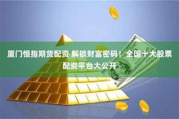 厦门恒指期货配资 解锁财富密码！全国十大股票配资平台大公开