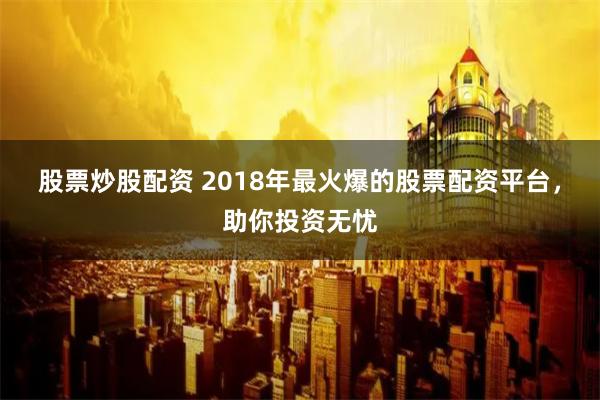 股票炒股配资 2018年最火爆的股票配资平台，助你投资无忧