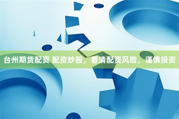台州期货配资 配资炒股,看清配资风险,谨慎投资