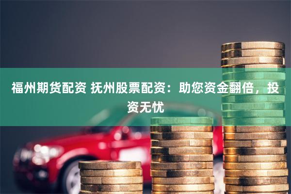 福州期货配资 抚州股票配资:助您资金翻倍,投资无忧