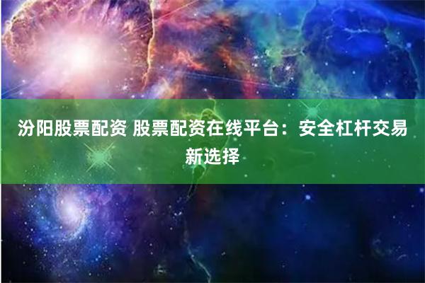 汾阳股票配资 股票配资在线平台：安全杠杆交易新选择