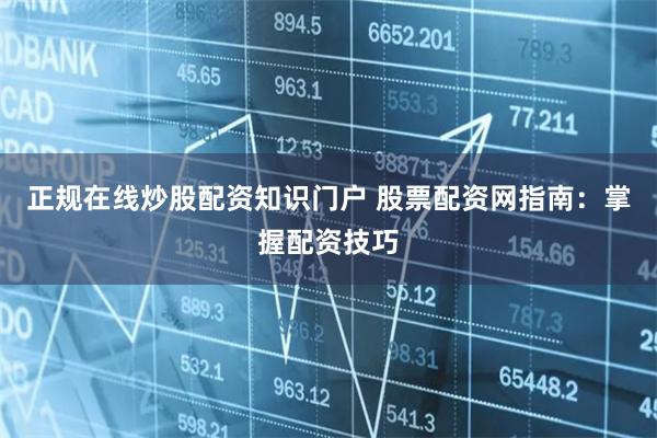 正规在线炒股配资知识门户 股票配资网指南:掌握配资技巧