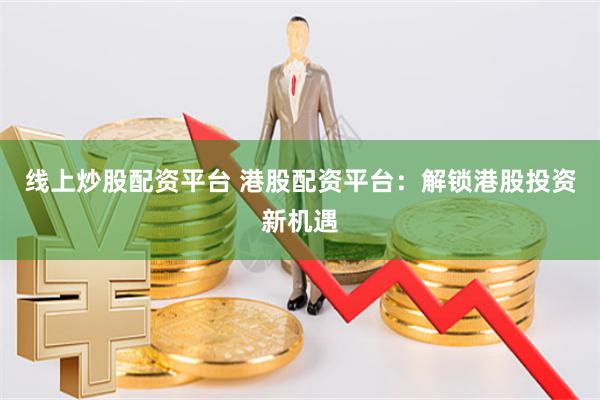 线上炒股配资平台 港股配资平台：解锁港股投资新机遇