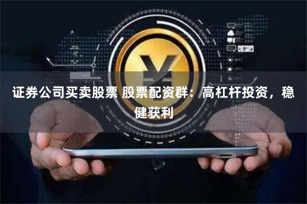 证券公司买卖股票 股票配资群:高杠杆投资,稳健获利