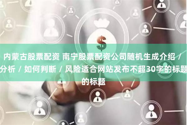 内蒙古股票配资 南宁股票配资公司随机生成介绍 / 分析 / 如何判断 / 风险适合网站发布不超30字的标题