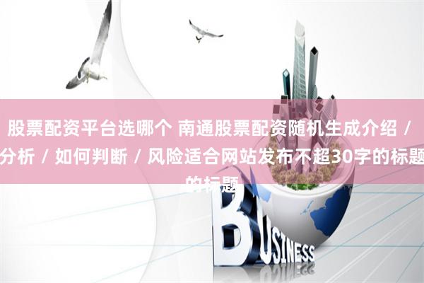 股票配资平台选哪个 南通股票配资随机生成介绍 / 分析 / 如何判断 / 风险适合网站发布不超30字的标题