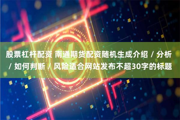 股票杠杆配资 南通期货配资随机生成介绍 / 分析 / 如何判断 / 风险适合网站发布不超30字的标题
